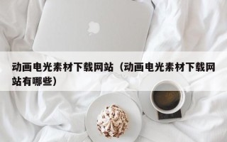 肇庆动画电光素材下载网站（动画电光素材下载网站有哪些）
