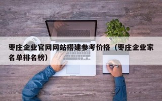 肇庆枣庄企业官网网站搭建参考价格（枣庄企业家名单排名榜）
