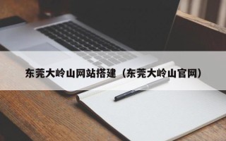 肇庆东莞大岭山网站搭建（东莞大岭山官网）