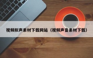 肇庆视频拟声素材下载网站（视频声音素材下载）