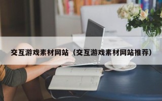 肇庆交互游戏素材网站（交互游戏素材网站推荐）