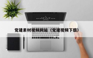 肇庆党建素材视频网站（党建视频下载）