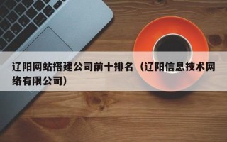 肇庆辽阳网站搭建公司前十排名（辽阳信息技术网络有限公司）