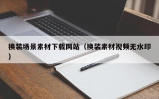 肇庆换装场景素材下载网站（换装素材视频无水印）