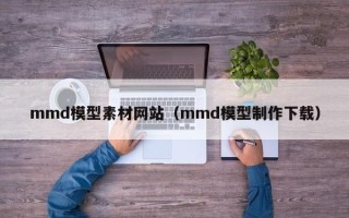 肇庆mmd模型素材网站（mmd模型制作下载）