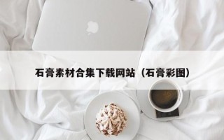 肇庆石膏素材合集下载网站（石膏彩图）
