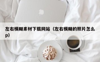 肇庆左右模糊素材下载网站（左右模糊的照片怎么p）