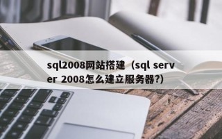 肇庆sql2008网站搭建（sql server 2008怎么建立服务器?）
