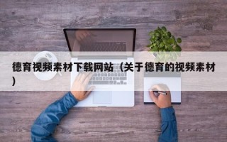 肇庆德育视频素材下载网站（关于德育的视频素材）