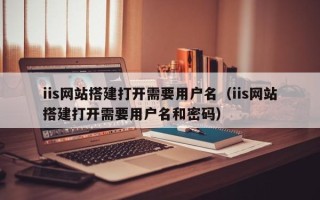 肇庆iis网站搭建打开需要用户名（iis网站搭建打开需要用户名和密码）