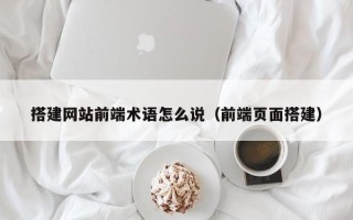 肇庆搭建网站前端术语怎么说（前端页面搭建）