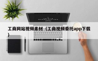 肇庆工商网站视频素材（工商视频委托app下载）