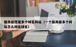 肇庆服务器搭建多个域名网站（一个服务器多个网站怎么绑定域名）