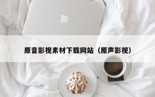 肇庆原音影视素材下载网站（原声影视）