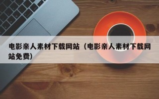 肇庆电影亲人素材下载网站（电影亲人素材下载网站免费）