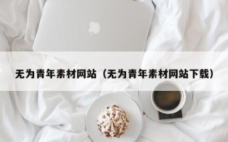 肇庆无为青年素材网站（无为青年素材网站下载）