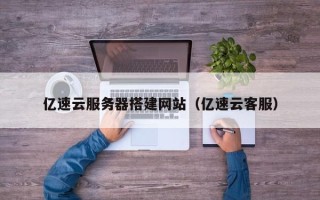 肇庆亿速云服务器搭建网站（亿速云客服）