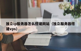 肇庆独立ip服务器怎么搭建网站（独立服务器搭建vps）