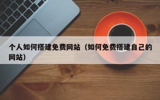 肇庆个人如何搭建免费网站（如何免费搭建自己的网站）