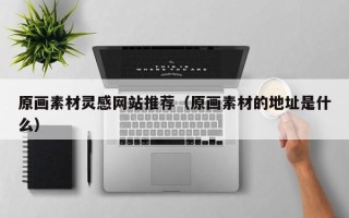 肇庆原画素材灵感网站推荐（原画素材的地址是什么）