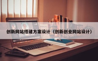 肇庆创新网站搭建方案设计（创新创业网站设计）