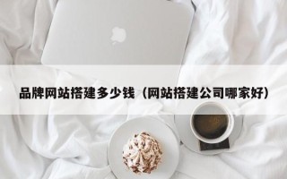 肇庆品牌网站搭建多少钱（网站搭建公司哪家好）